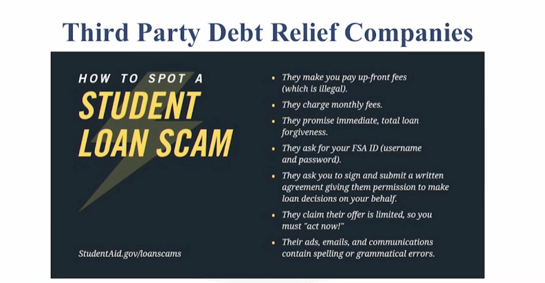 How to spot a student loan scam: They make you pay up-front fees (which is illegal). They charge monthly fees. They promise immediate, total loan forgiveness. They ask for your FSA ID (username and password). They ask you to sign and submit a written agreement giving them permissions to make loan decisions on your behalf. They claim their offer is limited, so you must "act now!" Their ads, emails, and communications contain spelling or grammatical errors.  StudentAid.gov/lo